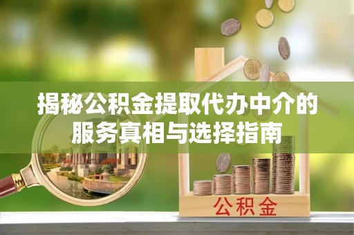 仙居揭秘公积金提取代办中介的服务真相与选择指南