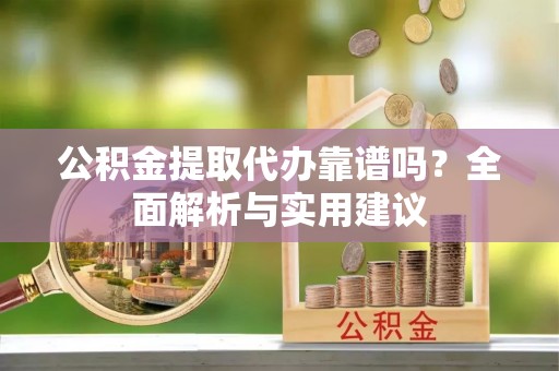 仙居公积金提取代办靠谱吗？全面解析与实用建议
