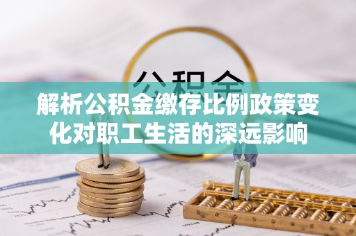 仙居解析公积金缴存比例政策变化对职工生活的深远影响