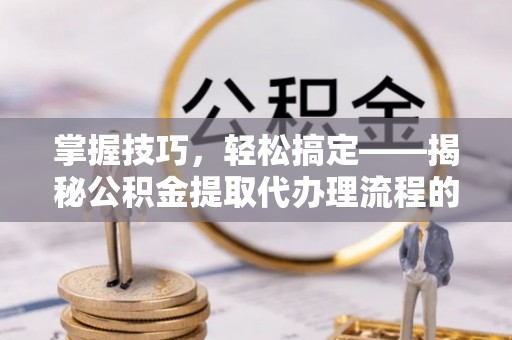 仙居掌握技巧，轻松搞定——揭秘公积金提取代办理流程的关键步骤