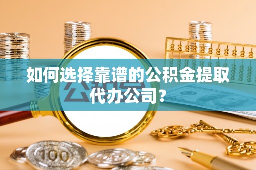 仙居如何选择靠谱的公积金提取代办公司？