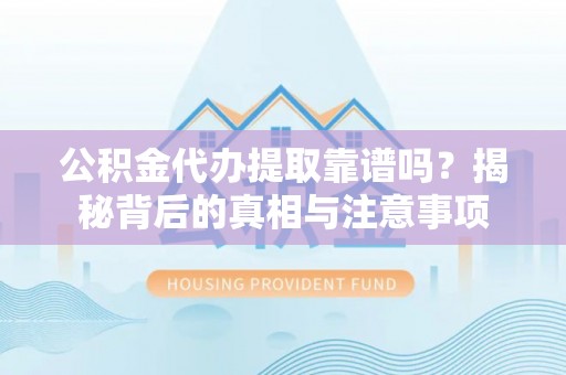 仙居公积金代办提取靠谱吗？揭秘背后的真相与注意事项