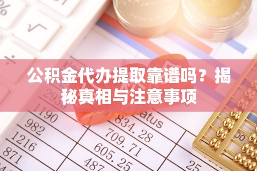 仙居公积金代办提取靠谱吗？揭秘真相与注意事项