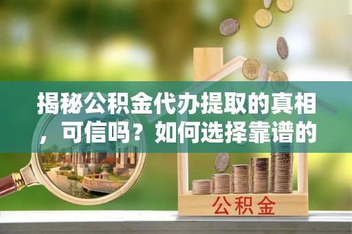 仙居揭秘公积金代办提取的真相，可信吗？如何选择靠谱的服务商？