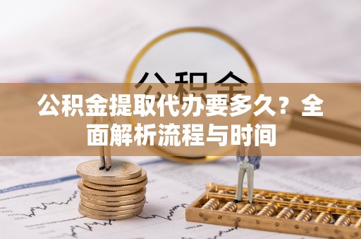 仙居公积金提取代办要多久？全面解析流程与时间