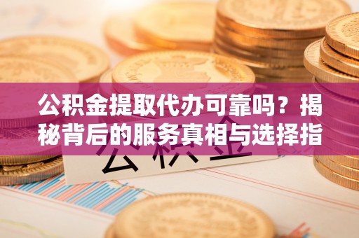 仙居公积金提取代办可靠吗？揭秘背后的服务真相与选择指南