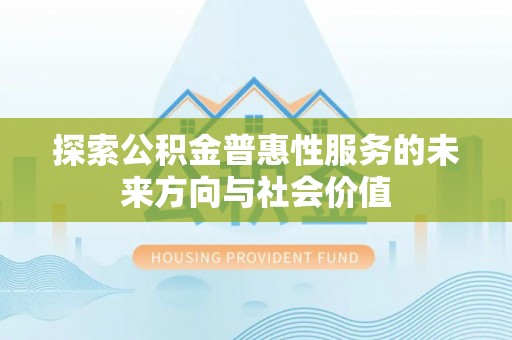 仙居探索公积金普惠性服务的未来方向与社会价值