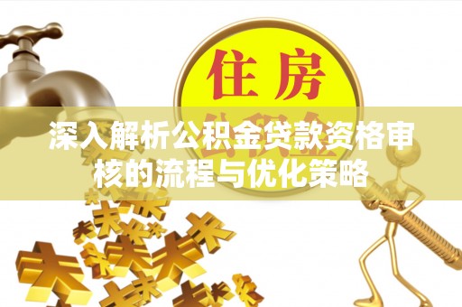 仙居深入解析公积金贷款资格审核的流程与优化策略