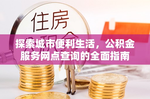 仙居探索城市便利生活，公积金服务网点查询的全面指南