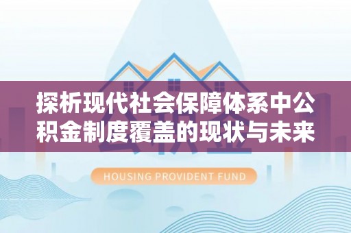 仙居探析现代社会保障体系中公积金制度覆盖的现状与未来