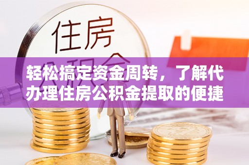 仙居轻松搞定资金周转，了解代办理住房公积金提取的便捷之道