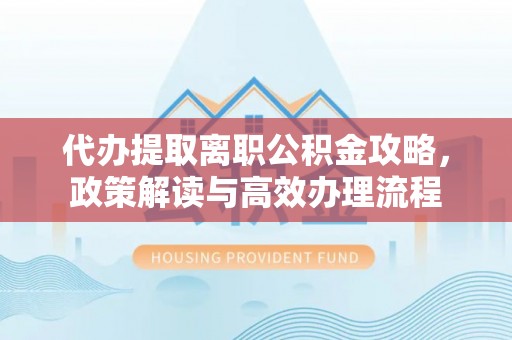 仙居代办提取离职公积金攻略，政策解读与高效办理流程