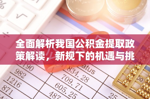 仙居全面解析我国公积金提取政策解读，新规下的机遇与挑战