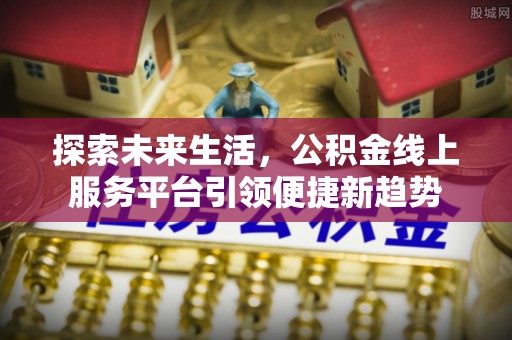 仙居探索未来生活，公积金线上服务平台引领便捷新趋势