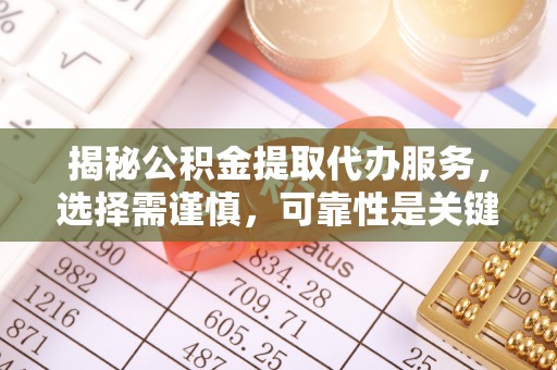 仙居揭秘公积金提取代办服务，选择需谨慎，可靠性是关键
