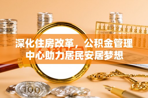 仙居深化住房改革，公积金管理中心助力居民安居梦想