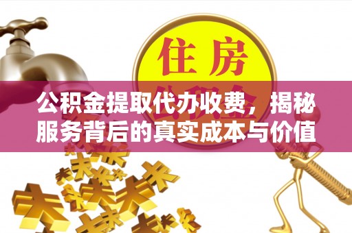 仙居公积金提取代办收费，揭秘服务背后的真实成本与价值