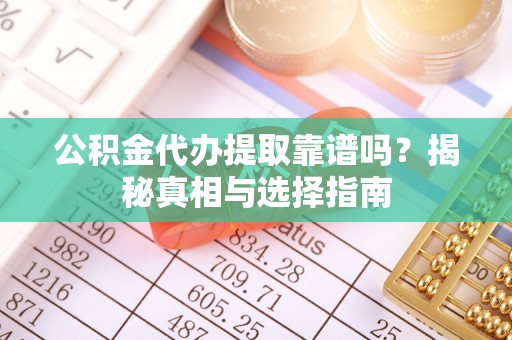 仙居公积金代办提取靠谱吗？揭秘真相与选择指南