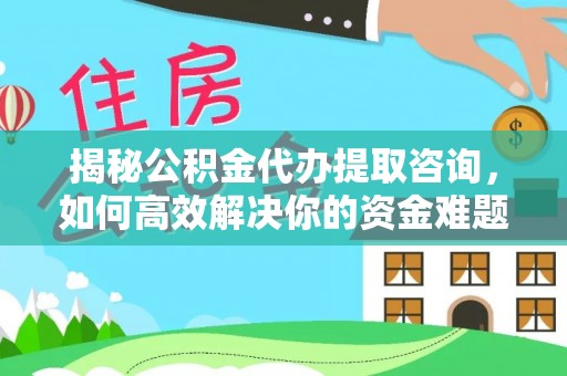 仙居揭秘公积金代办提取咨询，如何高效解决你的资金难题
