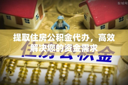 仙居提取住房公积金代办，高效解决您的资金需求