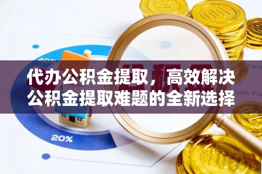 仙居代办公积金提取，高效解决公积金提取难题的全新选择