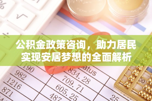 仙居公积金政策咨询，助力居民实现安居梦想的全面解析