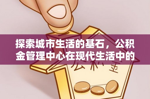 仙居探索城市生活的基石，公积金管理中心在现代生活中的重要角色
