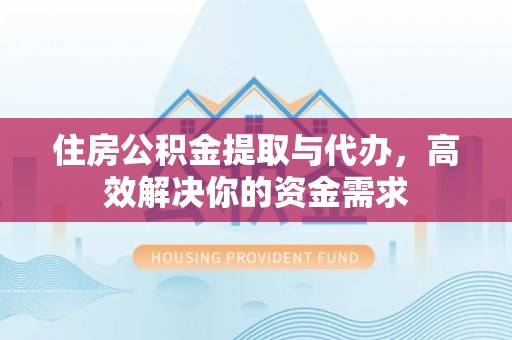 仙居住房公积金提取与代办，高效解决你的资金需求