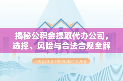 仙居揭秘公积金提取代办公司，选择、风险与合法合规全解析