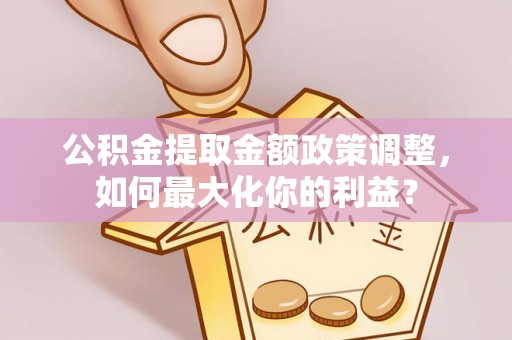 仙居公积金提取金额政策调整，如何最大化你的利益？