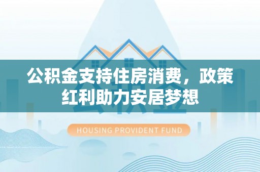 仙居公积金支持住房消费，政策红利助力安居梦想