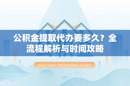 仙居公积金提取代办要多久？全流程解析与时间攻略