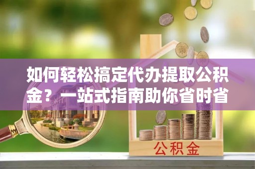仙居如何轻松搞定代办提取公积金？一站式指南助你省时省心