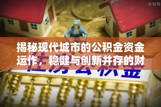 仙居揭秘现代城市的公积金资金运作，稳健与创新并存的财富管理之道