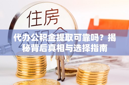 仙居代办公积金提取可靠吗？揭秘背后真相与选择指南
