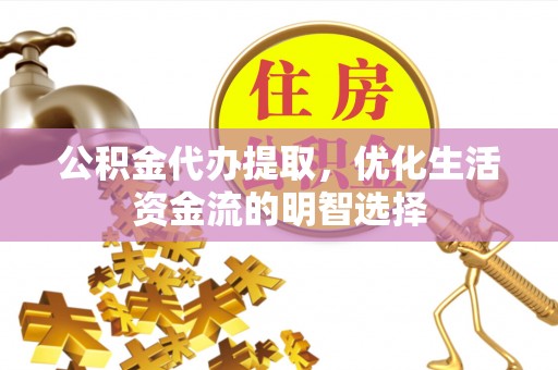 仙居公积金代办提取，优化生活资金流的明智选择