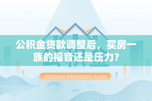仙居公积金贷款调整后，买房一族的福音还是压力？