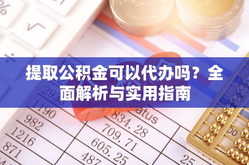 仙居提取公积金可以代办吗？全面解析与实用指南