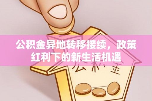 仙居公积金异地转移接续，政策红利下的新生活机遇
