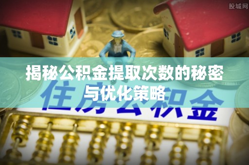 仙居揭秘公积金提取次数的秘密与优化策略