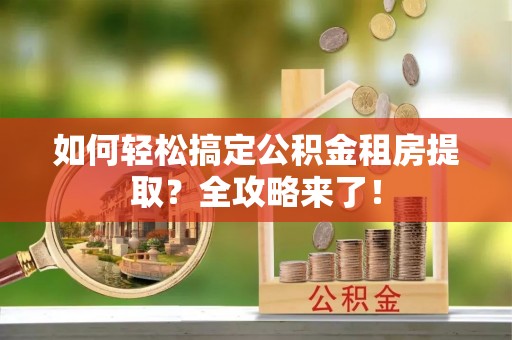 仙居如何轻松搞定公积金租房提取？全攻略来了！
