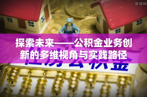 仙居探索未来——公积金业务创新的多维视角与实践路径