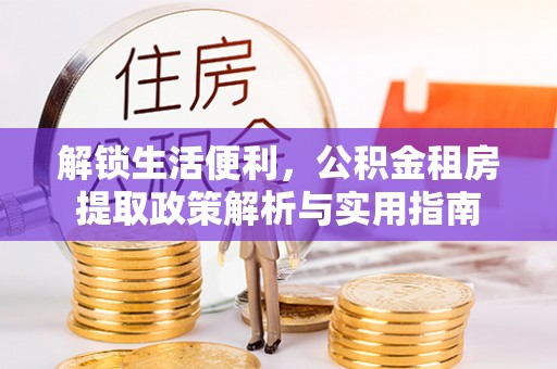仙居解锁生活便利，公积金租房提取政策解析与实用指南