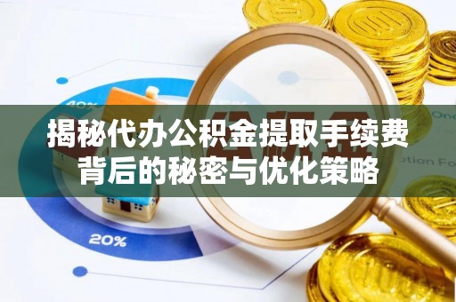 仙居揭秘代办公积金提取手续费背后的秘密与优化策略