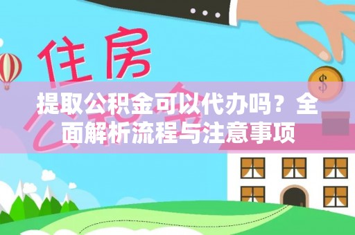 仙居提取公积金可以代办吗？全面解析流程与注意事项