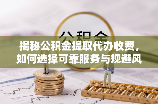 仙居揭秘公积金提取代办收费，如何选择可靠服务与规避风险