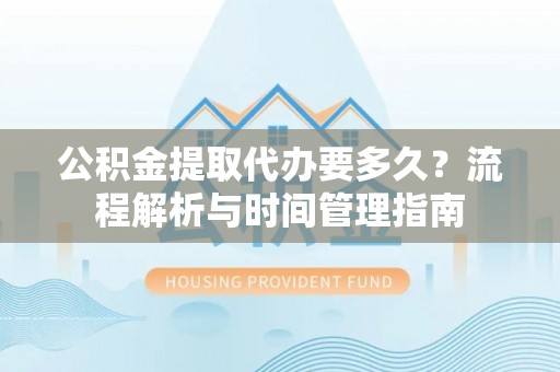 仙居公积金提取代办要多久？流程解析与时间管理指南