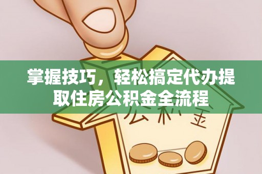 仙居掌握技巧，轻松搞定代办提取住房公积金全流程
