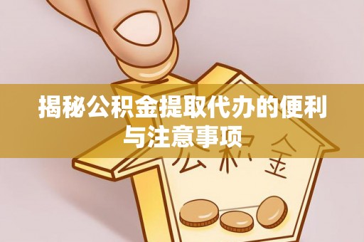 仙居揭秘公积金提取代办的便利与注意事项