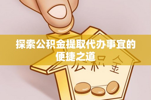 仙居探索公积金提取代办事宜的便捷之道